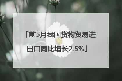 前5月我国货物贸易进出口同比增长2.5%