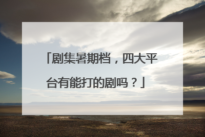 剧集暑期档，四大平台有能打的剧吗？