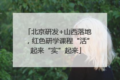 北京研发+山西落地，红色研学课程“活”起来“实”起来