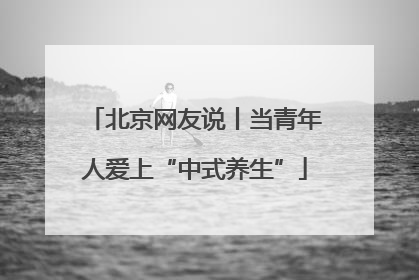 北京网友说丨当青年人爱上“中式养生”