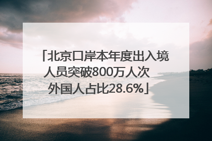 北京口岸本年度出入境人员突破800万人次 外国人占比28.6%