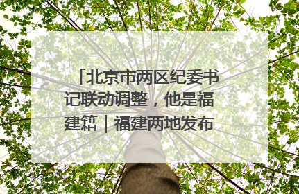 北京市两区纪委书记联动调整，他是福建籍｜福建两地发布一批人事消息