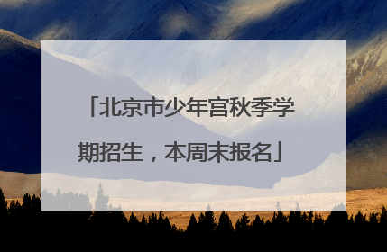 北京市少年宫秋季学期招生，本周末报名