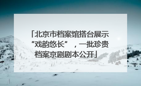 北京市档案馆搭台展示“戏韵悠长”，一批珍贵档案京剧剧本公开