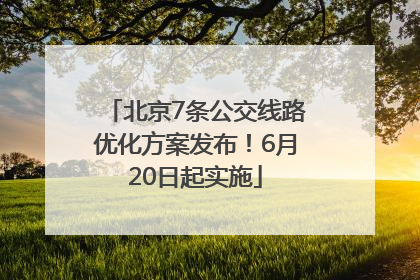北京7条公交线路优化方案发布！6月20日起实施