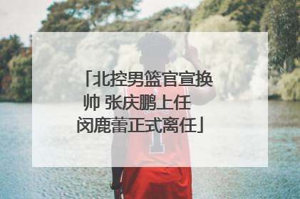 北控男篮官宣换帅 张庆鹏上任 闵鹿蕾正式离任