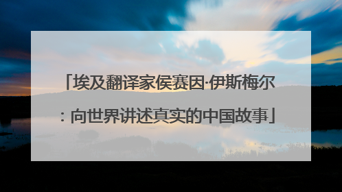 埃及翻译家侯赛因·伊斯梅尔：向世界讲述真实的中国故事