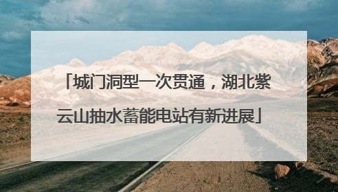 城门洞型一次贯通，湖北紫云山抽水蓄能电站有新进展