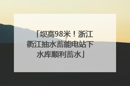 坝高98米！浙江衢江抽水蓄能电站下水库顺利蓄水