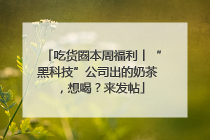 吃货圈本周福利丨“黑科技”公司出的奶茶，想喝？来发帖