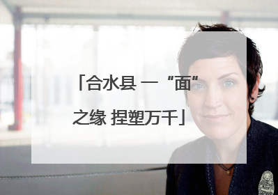 合水县 一“面”之缘 捏塑万千
