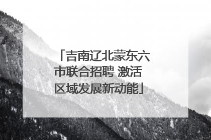 吉南辽北蒙东六市联合招聘 激活区域发展新动能