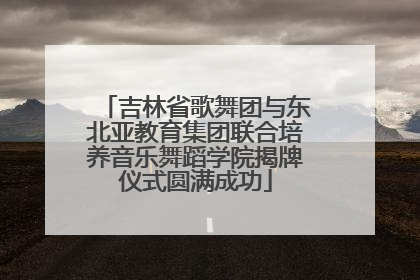 吉林省歌舞团与东北亚教育集团联合培养音乐舞蹈学院揭牌仪式圆满成功