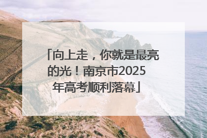 向上走，你就是最亮的光！南京市2025年高考顺利落幕