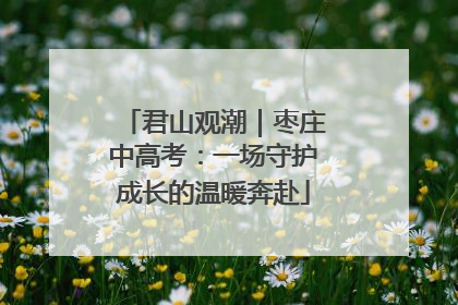 君山观潮｜枣庄中高考：一场守护成长的温暖奔赴