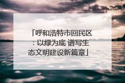呼和浩特市回民区：以绿为底 谱写生态文明建设新篇章