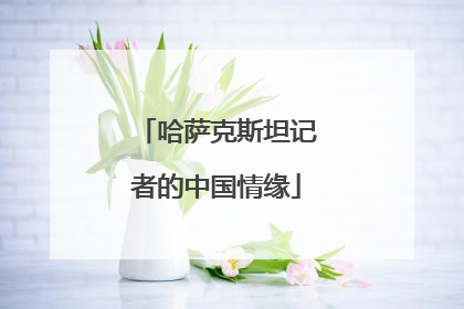 哈萨克斯坦记者的中国情缘