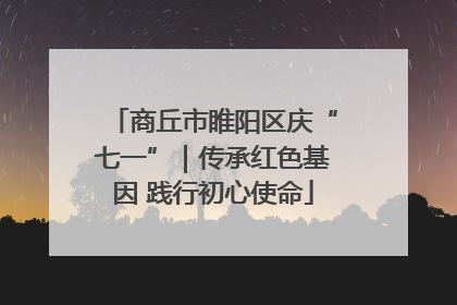商丘市睢阳区庆“七一”｜传承红色基因 践行初心使命