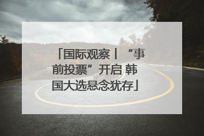 国际观察丨“事前投票”开启 韩国大选悬念犹存