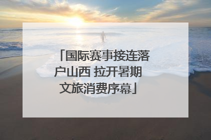 国际赛事接连落户山西 拉开暑期文旅消费序幕