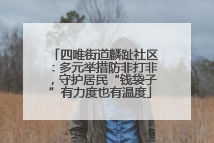 四唯街道麟趾社区：多元举措防非打非，守护居民“钱袋子”有力度也有温度