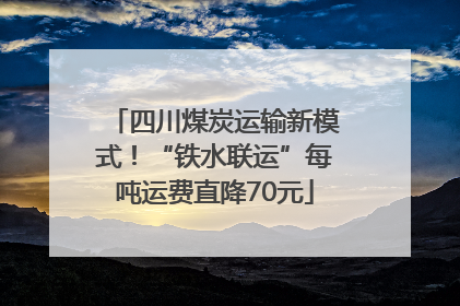 四川煤炭运输新模式！“铁水联运”每吨运费直降70元