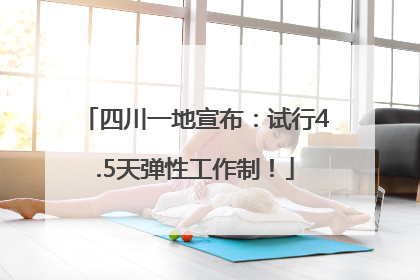 四川一地宣布：试行4.5天弹性工作制！