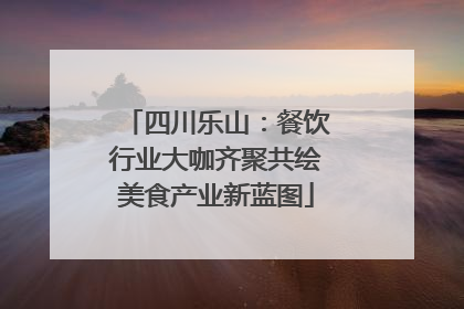 四川乐山：餐饮行业大咖齐聚共绘美食产业新蓝图