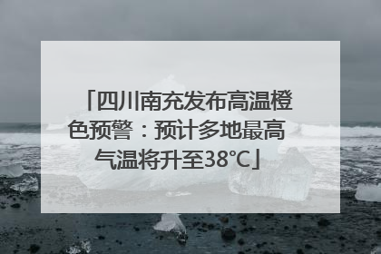 四川南充发布高温橙色预警：预计多地最高气温将升至38℃