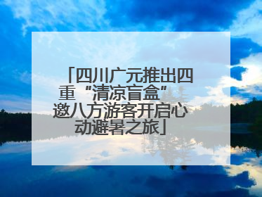 四川广元推出四重“清凉盲盒” 邀八方游客开启心动避暑之旅