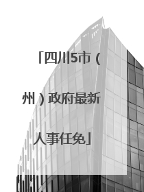 四川5市（州）政府最新人事任免