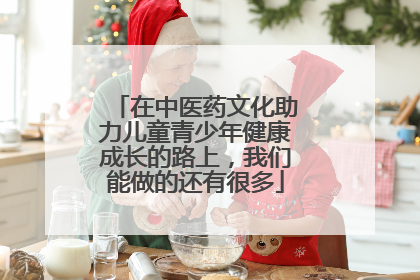 在中医药文化助力儿童青少年健康成长的路上，我们能做的还有很多