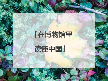 在博物馆里读懂中国