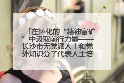 在怀化的“精神富矿”中汲取前行力量——长沙市无党派人士和党外知识分子代表人士培训班在怀化圆满举办