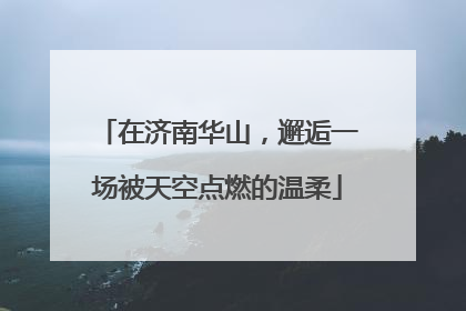 在济南华山，邂逅一场被天空点燃的温柔
