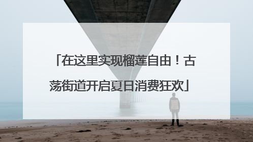 在这里实现榴莲自由！古荡街道开启夏日消费狂欢