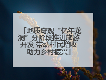 地质奇观“亿年龙洞”分阶段推进旅游开发 带动村民增收助力乡村振兴