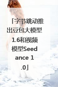 字节跳动推出豆包大模型1.6和视频模型Seedance 1.0