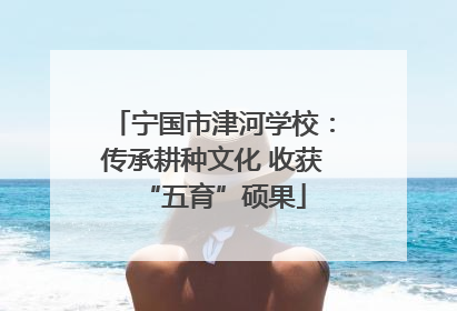 宁国市津河学校：传承耕种文化 收获“五育”硕果