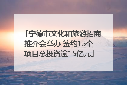宁德市文化和旅游招商推介会举办 签约15个项目总投资逾15亿元