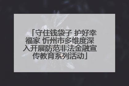 守住钱袋子 护好幸福家 忻州市多维度深入开展防范非法金融宣传教育系列活动