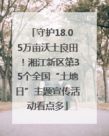 守护18.05万亩沃土良田！湘江新区第35个全国“土地日”主题宣传活动看点多