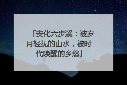 安化六步溪：被岁月轻抚的山水，被时代唤醒的乡愁