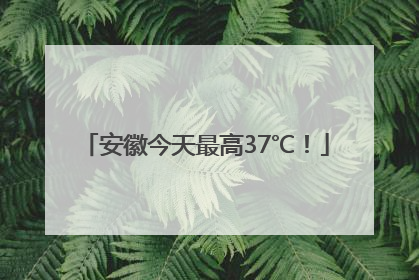 安徽今天最高37℃！