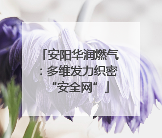 安阳华润燃气：多维发力织密“安全网”