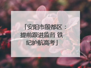 安阳市殷都区：提前跟进监督 铁纪护航高考