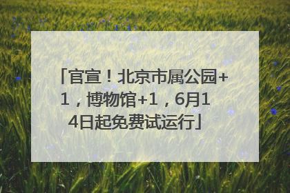 官宣！北京市属公园+1，博物馆+1，6月14日起免费试运行