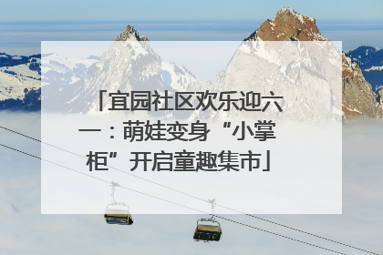 宜园社区欢乐迎六一：萌娃变身“小掌柜”开启童趣集市