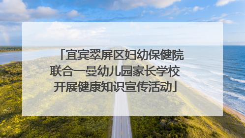 宜宾翠屏区妇幼保健院联合一曼幼儿园家长学校开展健康知识宣传活动