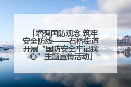 增强国防观念 筑牢安全防线——石桥街道开展“国防安全牢记我心”主题宣传活动